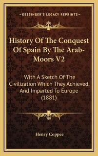 History Of The Conquest Of Spain By The Arab-Moors V2: With A Sketch Of The Civilization Which They Achieved, And Imparted To Europe (1881)