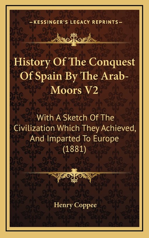 History Of The Conquest Of Spain By The Arab-Moors V2: With A Sketch Of The Civilization Which They Achieved, And Imparted To Europe (1881)