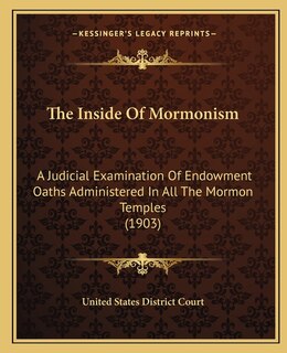 The Inside Of Mormonism: A Judicial Examination Of Endowment Oaths Administered In All The Mormon Temples (1903)