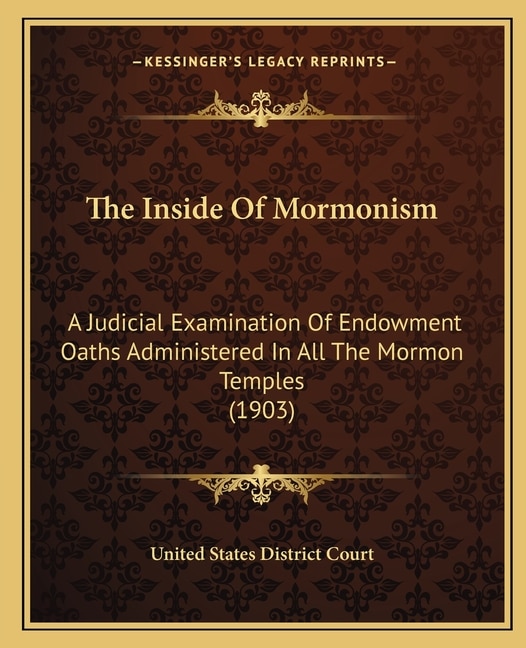 The Inside Of Mormonism: A Judicial Examination Of Endowment Oaths Administered In All The Mormon Temples (1903)