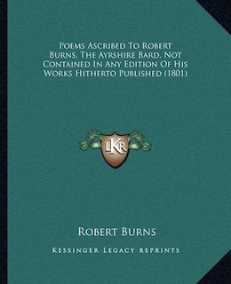 Poems Ascribed to Robert Burns, the Ayrshire Bard, Not Contained in Any Edition of His Works Hitherto Published (1801)