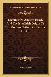 Lectures On Ancient Israel, And The Israelitish Origin Of The Modern Nations Of Europe (1840)