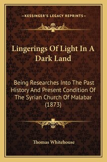Lingerings Of Light In A Dark Land: Being Researches Into The Past History And Present Condition Of The Syrian Church Of Malabar (1873)