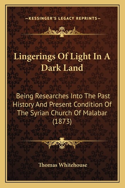 Lingerings Of Light In A Dark Land: Being Researches Into The Past History And Present Condition Of The Syrian Church Of Malabar (1873)