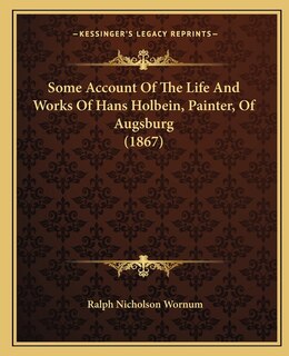 Some Account Of The Life And Works Of Hans Holbein, Painter, Of Augsburg (1867)