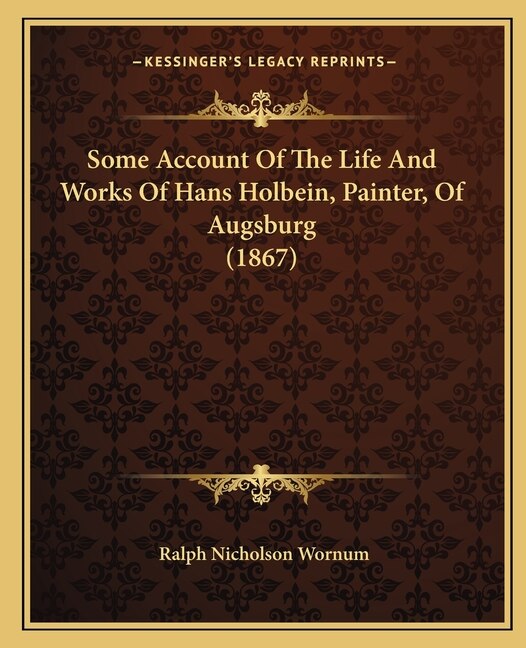 Some Account Of The Life And Works Of Hans Holbein, Painter, Of Augsburg (1867)