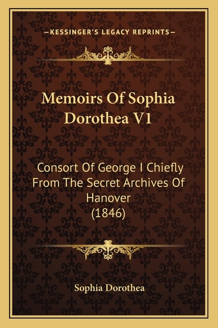 Memoirs Of Sophia Dorothea V1: Consort Of George I Chiefly From The Secret Archives Of Hanover (1846)