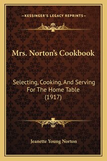 Mrs. Norton's Cookbook: Selecting, Cooking, and Serving for the Home Table (1917)