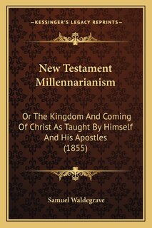 New Testament Millennarianism: Or The Kingdom And Coming Of Christ As Taught By Himself And His Apostles (1855)