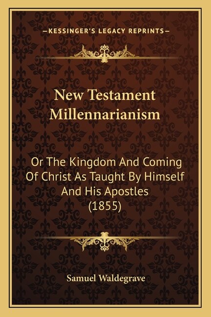 New Testament Millennarianism: Or The Kingdom And Coming Of Christ As Taught By Himself And His Apostles (1855)