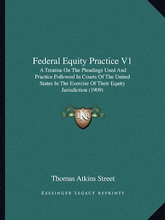 Federal Equity Practice V1: A Treatise On The Pleadings Used And Practice Followed In Courts Of The United States In The Exercise Of Their Equity Jurisdiction (1909)