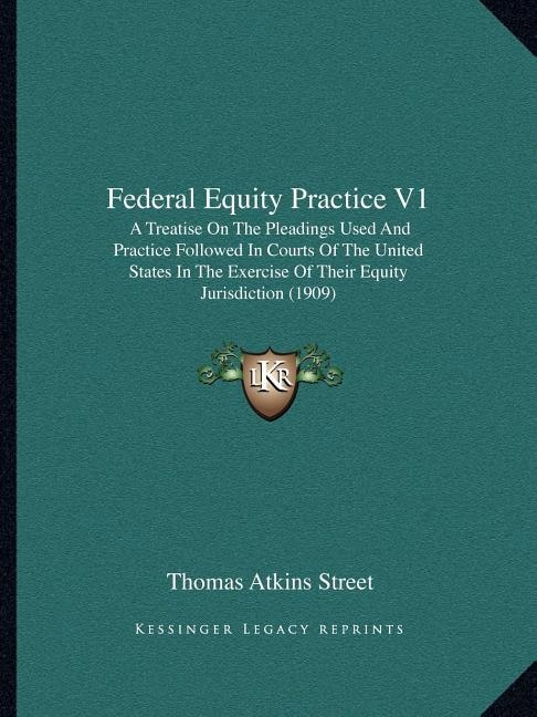 Federal Equity Practice V1: A Treatise On The Pleadings Used And Practice Followed In Courts Of The United States In The Exercise Of Their Equity Jurisdiction (1909)