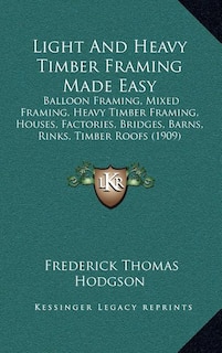 Light And Heavy Timber Framing Made Easy: Balloon Framing, Mixed Framing, Heavy Timber Framing, Houses, Factories, Bridges, Barns, Rinks, Timber Roofs (1909)