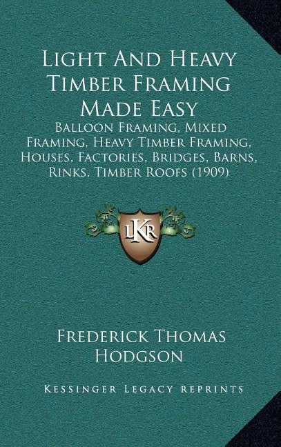 Light And Heavy Timber Framing Made Easy: Balloon Framing, Mixed Framing, Heavy Timber Framing, Houses, Factories, Bridges, Barns, Rinks, Timber Roofs (1909)