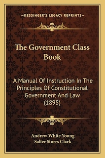 The Government Class Book: A Manual Of Instruction In The Principles Of Constitutional Government And Law (1895)