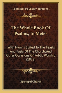 The Whole Book Of Psalms, In Meter: With Hymns Suited To The Feasts And Fasts Of The Church, And Other Occasions Of Public Worship (1828)