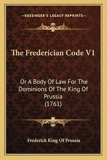 The Frederician Code V1: Or A Body Of Law For The Dominions Of The King Of Prussia (1761)