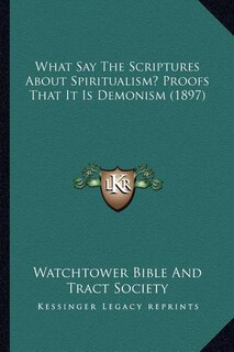 Couverture_What Say The Scriptures About Spiritualism? Proofs That It Is Demonism (1897)