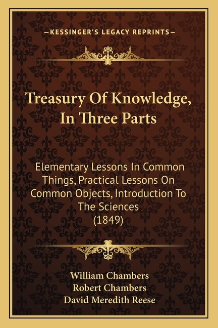 Treasury Of Knowledge, In Three Parts: Elementary Lessons In Common Things, Practical Lessons On Common Objects, Introduction To The Sciences (1849)