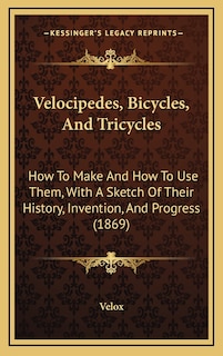 Velocipedes, Bicycles, And Tricycles: How To Make And How To Use Them, With A Sketch Of Their History, Invention, And Progress (1869)