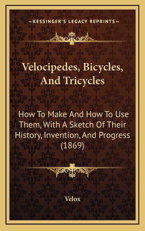 Velocipedes, Bicycles, And Tricycles: How To Make And How To Use Them, With A Sketch Of Their History, Invention, And Progress (1869)