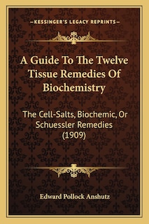 A Guide To The Twelve Tissue Remedies Of Biochemistry: The Cell-Salts, Biochemic, Or Schuessler Remedies (1909)
