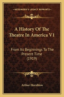 A History Of The Theatre In America V1: From Its Beginnings To The Present Time (1919)