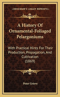 A History Of Ornamental-Foliaged Pelargoniums: With Practical Hints For Their Production, Propagation, And Cultivation (1869)