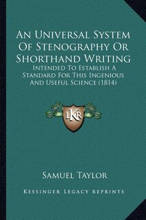 An Universal System Of Stenography Or Shorthand Writing: Intended To Establish A Standard For This Ingenious And Useful Science (1814)