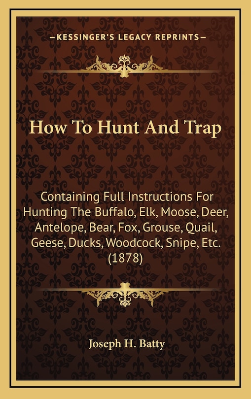 How To Hunt And Trap: Containing Full Instructions For Hunting The Buffalo, Elk, Moose, Deer, Antelope, Bear, Fox, Grouse, Quail, Geese, Ducks, Woodcock, Snipe, Etc. (1878)