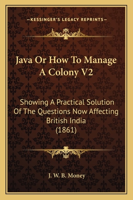 Java Or How To Manage A Colony V2: Showing A Practical Solution Of The Questions Now Affecting British India (1861)