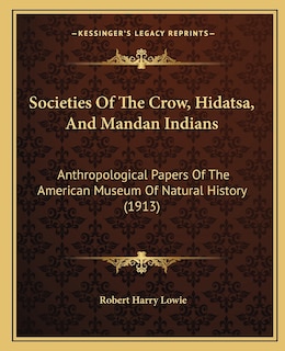 Societies Of The Crow, Hidatsa, And Mandan Indians: Anthropological Papers Of The American Museum Of Natural History (1913)