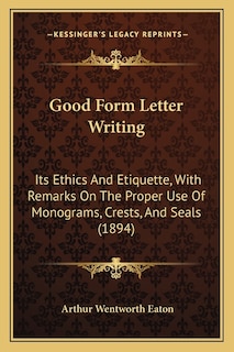 Good Form Letter Writing: Its Ethics And Etiquette, With Remarks On The Proper Use Of Monograms, Crests, And Seals (1894)