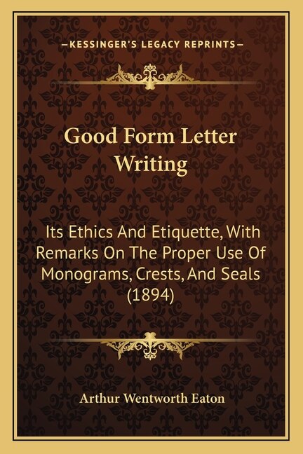 Good Form Letter Writing: Its Ethics And Etiquette, With Remarks On The Proper Use Of Monograms, Crests, And Seals (1894)