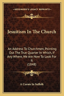 Jesuitism In The Church: An Address To Churchmen, Pointing Out The True Quarter In Which, If Any Where, We Are Now To Look For It (1848)