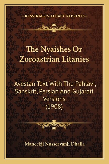The Nyaishes Or Zoroastrian Litanies: Avestan Text With The Pahlavi, Sanskrit, Persian And Gujarati Versions (1908)