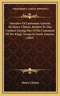 Narrative Of Lieutenant-General Sir Henry Clinton, Relative To This Conduct During Part Of His Command Of The King's Troops In North America (1865)