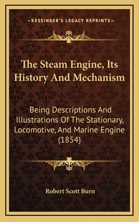 The Steam Engine, Its History And Mechanism: Being Descriptions And Illustrations Of The Stationary, Locomotive, And Marine Engine (1854)