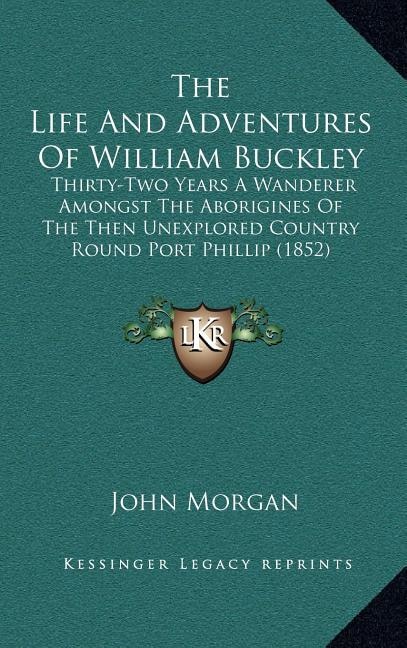 The Life And Adventures Of William Buckley: Thirty-Two Years A Wanderer Amongst The Aborigines Of The Then Unexplored Country Round Port Phillip (1852)