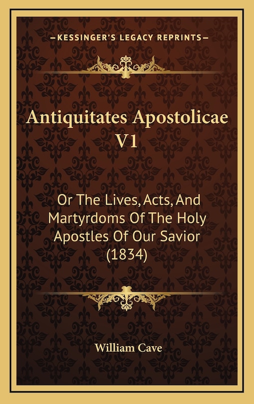 Antiquitates Apostolicae V1: Or The Lives, Acts, And Martyrdoms Of The Holy Apostles Of Our Savior (1834)