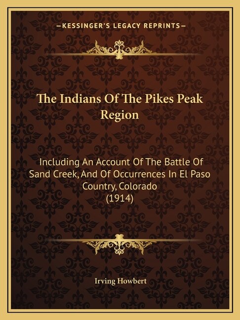 The Indians Of The Pikes Peak Region: Including An Account Of The Battle Of Sand Creek, And Of Occurrences In El Paso Country, Colorado (1914)