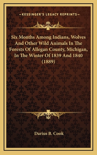 Front cover_Six Months Among Indians, Wolves And Other Wild Animals In The Forests Of Allegan County, Michigan, In The Winter Of 1839 And 1840 (1889)