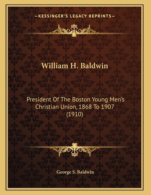 William H. Baldwin: President Of The Boston Young Men's Christian Union, 1868 To 1907 (1910)