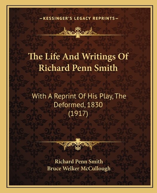 The Life And Writings Of Richard Penn Smith: With A Reprint Of His Play, The Deformed, 1830 (1917)