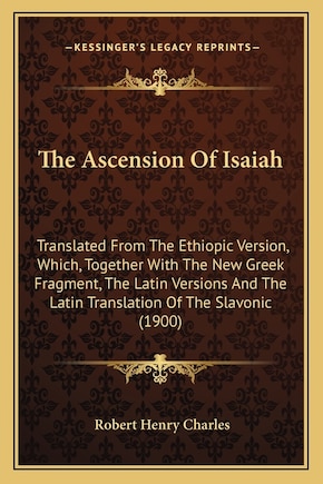 The Ascension Of Isaiah: Translated From The Ethiopic Version, Which, Together With The New Greek Fragment, The Latin Versions And The Latin Translation Of The Slavonic (1900)