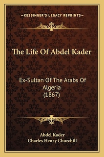 The Life Of Abdel Kader: Ex-Sultan Of The Arabs Of Algeria (1867)