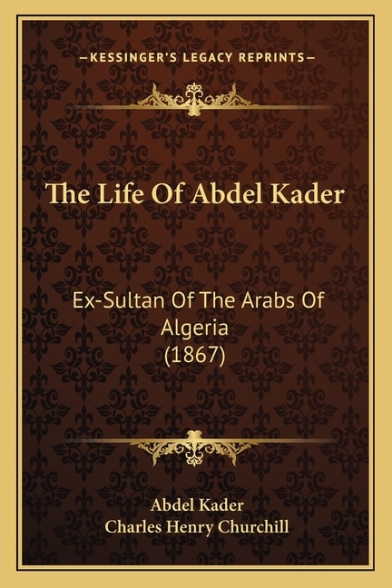 The Life Of Abdel Kader: Ex-Sultan Of The Arabs Of Algeria (1867)