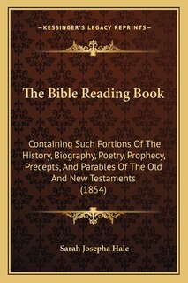 The Bible Reading Book: Containing Such Portions Of The History, Biography, Poetry, Prophecy, Precepts, And Parables Of The Old And New Testaments (1854)