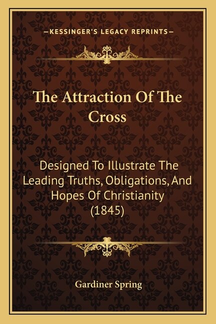 The Attraction Of The Cross: Designed To Illustrate The Leading Truths, Obligations, And Hopes Of Christianity (1845)