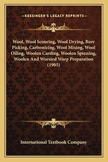 Wool, Wool Scouring, Wool Drying, Burr Picking, Carbonizing, Wool Mixing, Wool Oiling, Woolen Carding, Woolen Spinning, Woolen And Worsted Warp Preparation (1905)